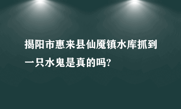 揭阳市惠来县仙魇镇水库抓到一只水鬼是真的吗?