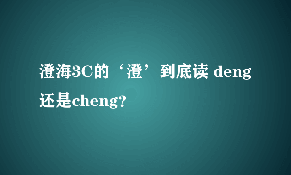 澄海3C的‘澄’到底读 deng还是cheng？