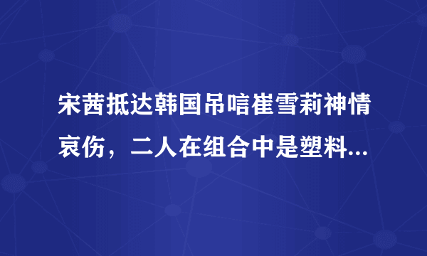 宋茜抵达韩国吊唁崔雪莉神情哀伤，二人在组合中是塑料姐妹还是真闺蜜？