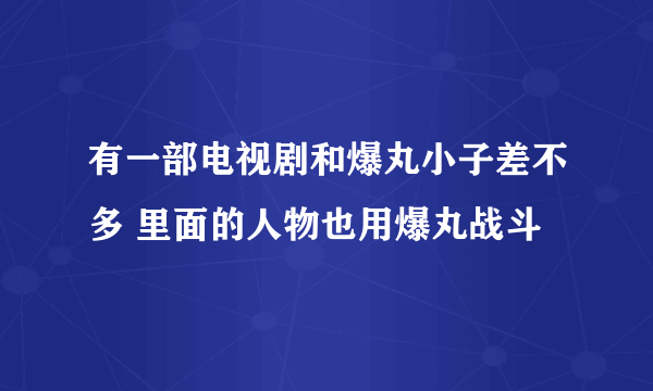 有一部电视剧和爆丸小子差不多 里面的人物也用爆丸战斗