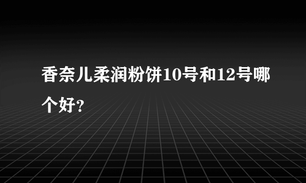 香奈儿柔润粉饼10号和12号哪个好？