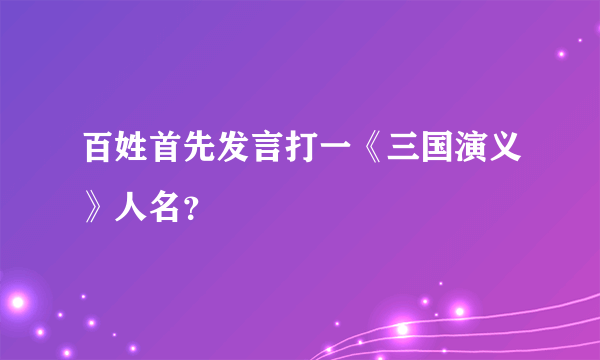 百姓首先发言打一《三国演义》人名？