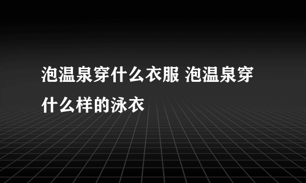 泡温泉穿什么衣服 泡温泉穿什么样的泳衣