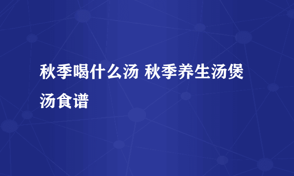 秋季喝什么汤 秋季养生汤煲汤食谱