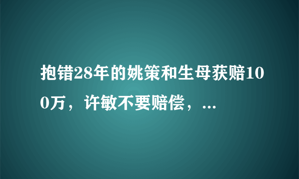 抱错28年的姚策和生母获赔100万，许敏不要赔偿，结果怎样？