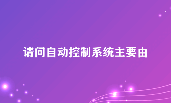 请问自动控制系统主要由