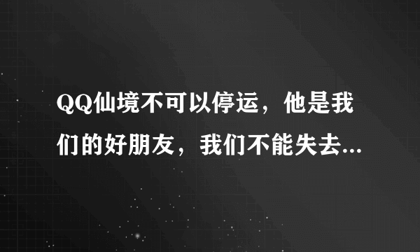 QQ仙境不可以停运，他是我们的好朋友，我们不能失去他，跪求腾讯公司继续开营吧