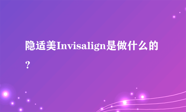 隐适美Invisalign是做什么的？