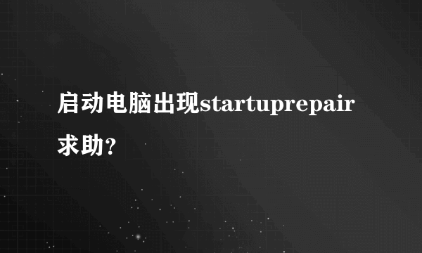 启动电脑出现startuprepair求助？