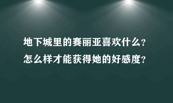 地下城里的赛丽亚喜欢什么？怎么样才能获得她的好感度？