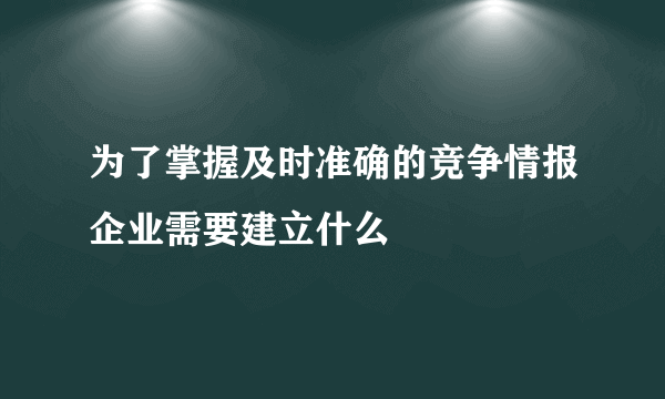 为了掌握及时准确的竞争情报企业需要建立什么