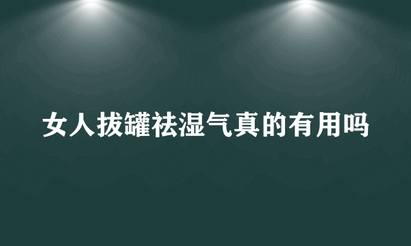 女人拔罐祛湿气真的有用吗