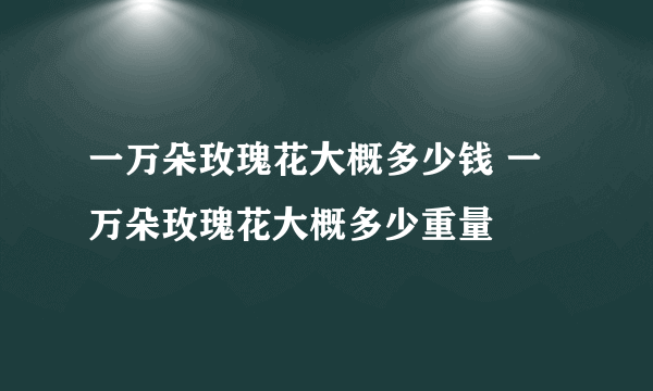 一万朵玫瑰花大概多少钱 一万朵玫瑰花大概多少重量