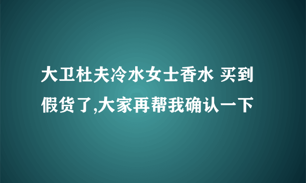 大卫杜夫冷水女士香水 买到假货了,大家再帮我确认一下