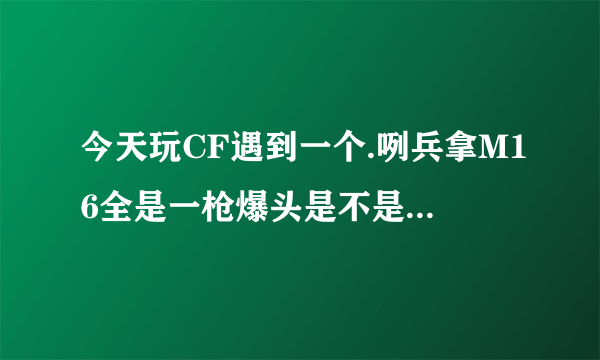 今天玩CF遇到一个.咧兵拿M16全是一枪爆头是不是爆头辅助啊，从不打其它