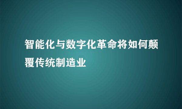 智能化与数字化革命将如何颠覆传统制造业