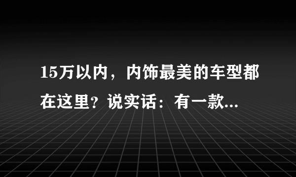 15万以内，内饰最美的车型都在这里？说实话：有一款像保时捷