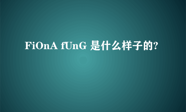 FiOnA fUnG 是什么样子的?