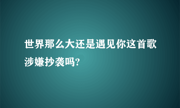 世界那么大还是遇见你这首歌涉嫌抄袭吗?