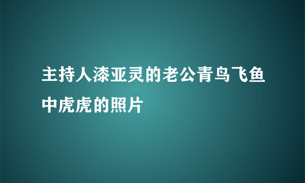 主持人漆亚灵的老公青鸟飞鱼中虎虎的照片