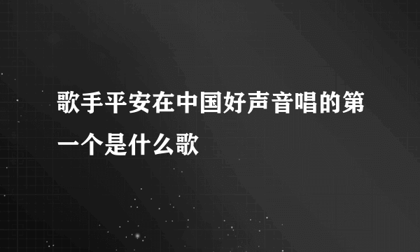 歌手平安在中国好声音唱的第一个是什么歌