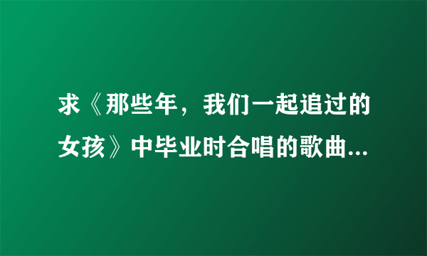 求《那些年，我们一起追过的女孩》中毕业时合唱的歌曲是什么？