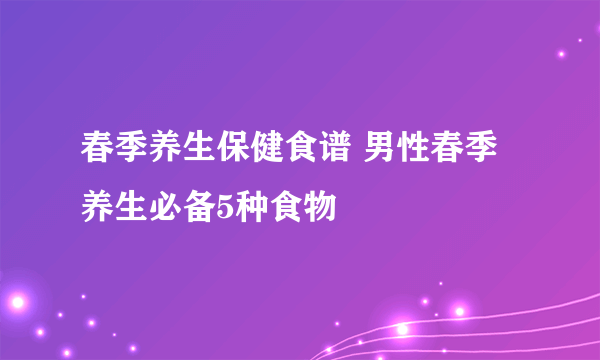 春季养生保健食谱 男性春季养生必备5种食物