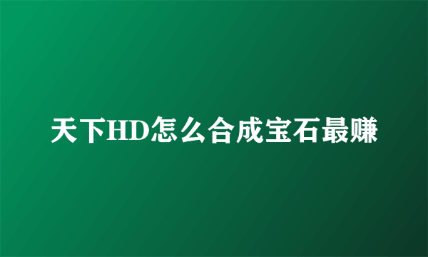 天下HD怎么合成宝石最赚