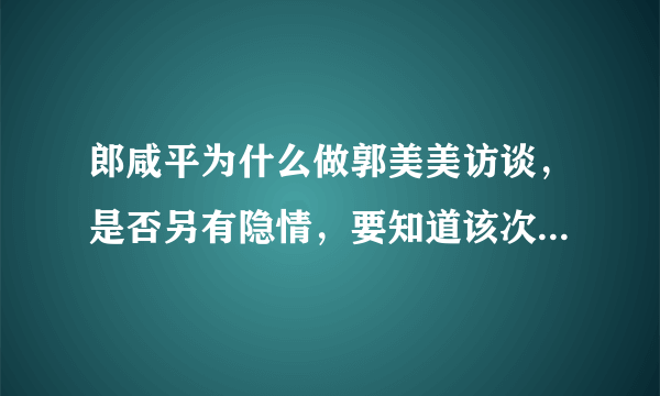 郎咸平为什么做郭美美访谈，是否另有隐情，要知道该次访谈，使其形象一落千丈。