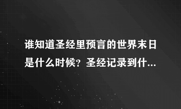 谁知道圣经里预言的世界末日是什么时候？圣经记录到什么时候就没有记录了？