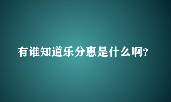 有谁知道乐分惠是什么啊？