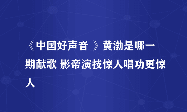 《中国好声音 》黄渤是哪一期献歌 影帝演技惊人唱功更惊人