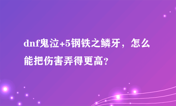 dnf鬼泣+5钢铁之鳞牙，怎么能把伤害弄得更高？