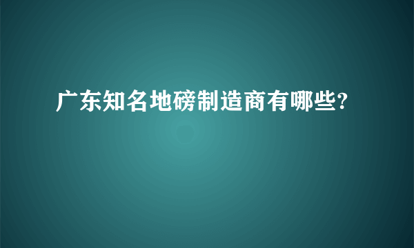 广东知名地磅制造商有哪些?