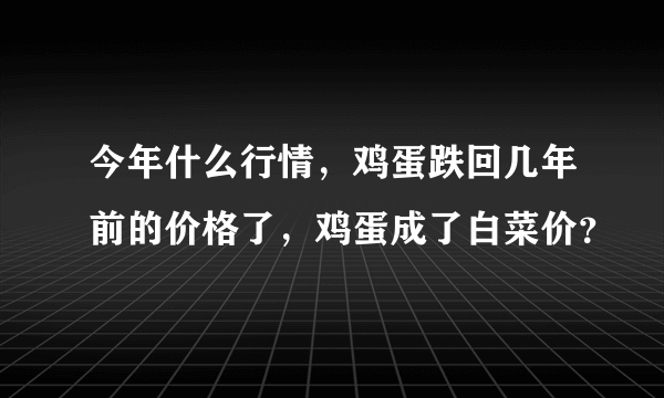 今年什么行情，鸡蛋跌回几年前的价格了，鸡蛋成了白菜价？