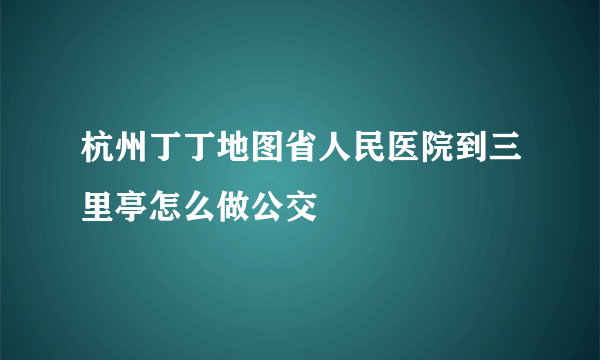 杭州丁丁地图省人民医院到三里亭怎么做公交