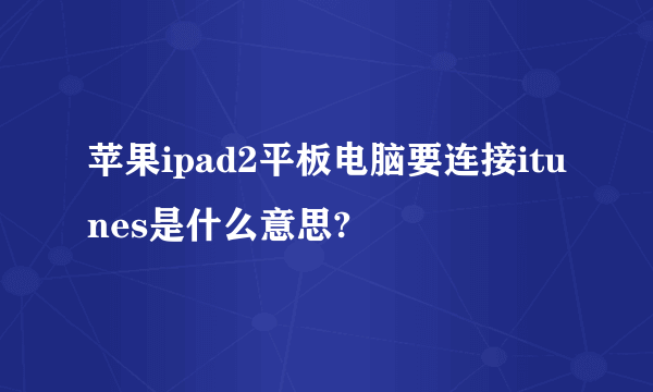 苹果ipad2平板电脑要连接itunes是什么意思?