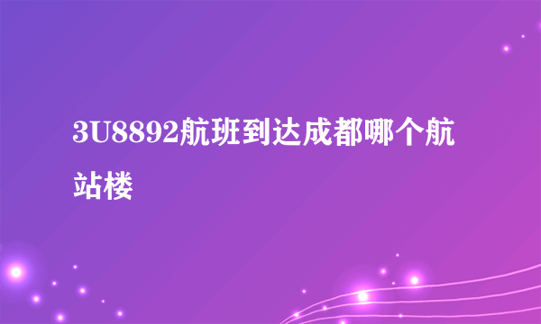 3U8892航班到达成都哪个航站楼