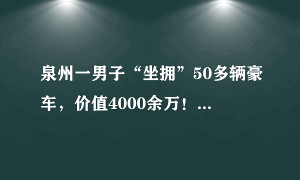 泉州一男子“坐拥”50多辆豪车，价值4000余万！他是怎么做到的？