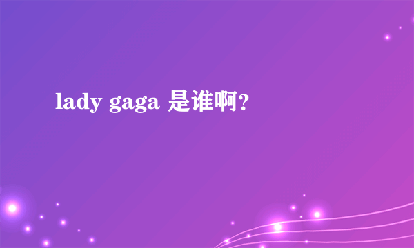 lady gaga 是谁啊？