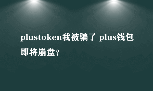 plustoken我被骗了 plus钱包即将崩盘？