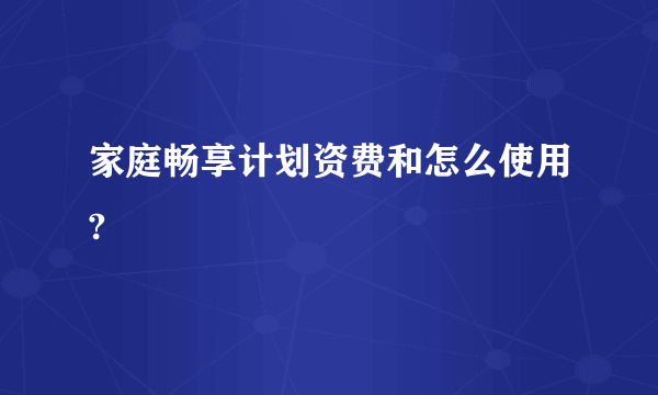 家庭畅享计划资费和怎么使用?