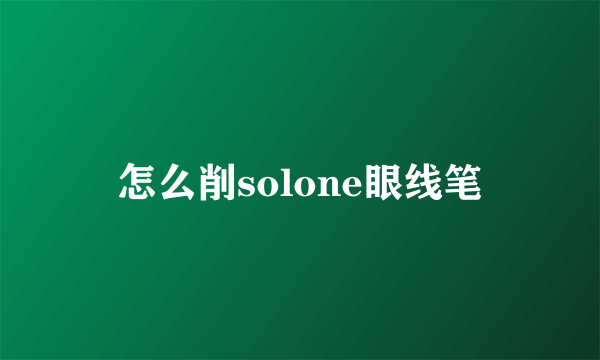 怎么削solone眼线笔