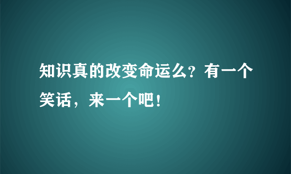 知识真的改变命运么？有一个笑话，来一个吧！