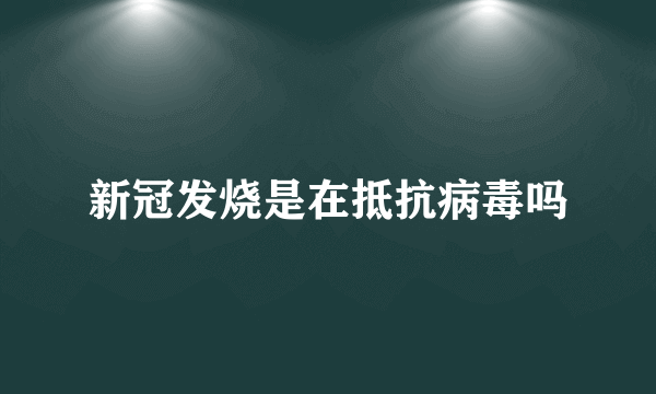 新冠发烧是在抵抗病毒吗