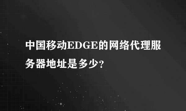 中国移动EDGE的网络代理服务器地址是多少？