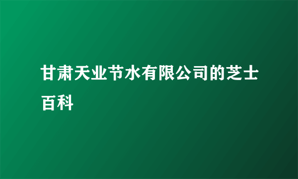 甘肃天业节水有限公司的芝士百科