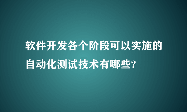 软件开发各个阶段可以实施的自动化测试技术有哪些?