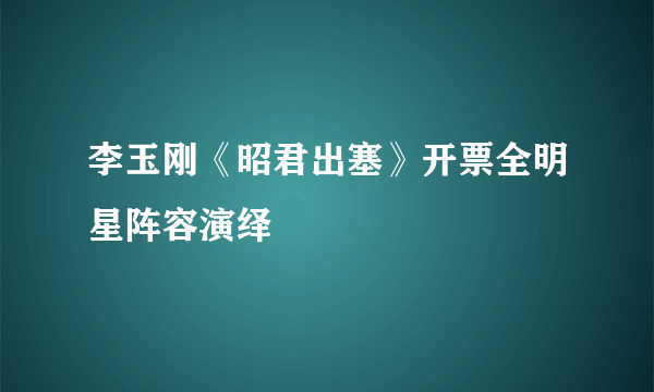 李玉刚《昭君出塞》开票全明星阵容演绎