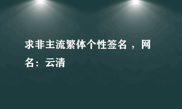 求非主流繁体个性签名 ，网名：云清